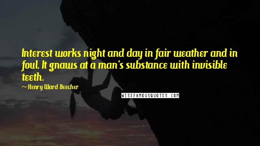 Henry Ward Beecher Quotes: Interest works night and day in fair weather and in foul. It gnaws at a man's substance with invisible teeth.