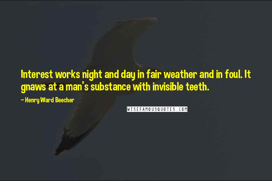 Henry Ward Beecher Quotes: Interest works night and day in fair weather and in foul. It gnaws at a man's substance with invisible teeth.