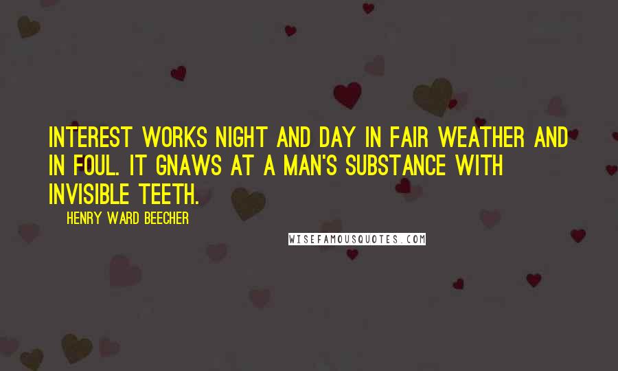 Henry Ward Beecher Quotes: Interest works night and day in fair weather and in foul. It gnaws at a man's substance with invisible teeth.