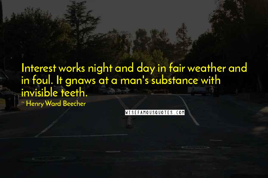 Henry Ward Beecher Quotes: Interest works night and day in fair weather and in foul. It gnaws at a man's substance with invisible teeth.