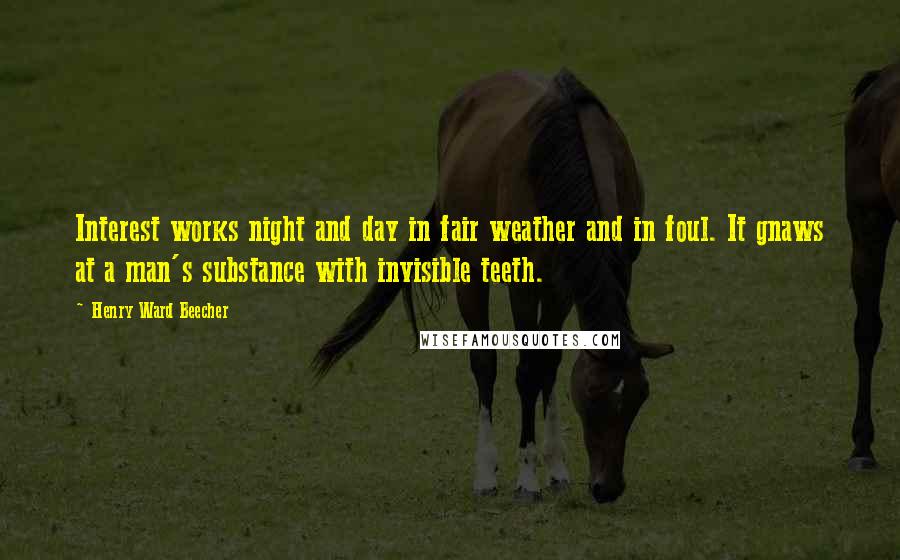 Henry Ward Beecher Quotes: Interest works night and day in fair weather and in foul. It gnaws at a man's substance with invisible teeth.