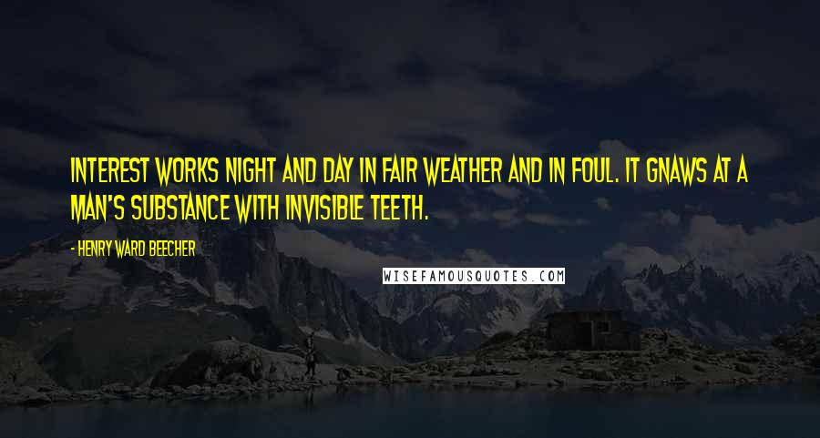 Henry Ward Beecher Quotes: Interest works night and day in fair weather and in foul. It gnaws at a man's substance with invisible teeth.