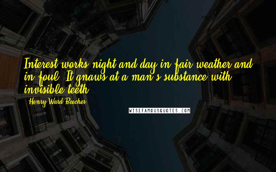 Henry Ward Beecher Quotes: Interest works night and day in fair weather and in foul. It gnaws at a man's substance with invisible teeth.