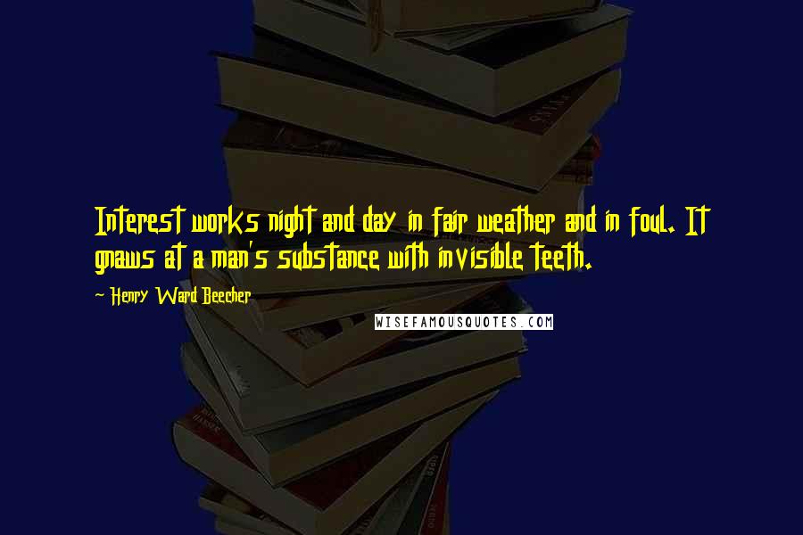 Henry Ward Beecher Quotes: Interest works night and day in fair weather and in foul. It gnaws at a man's substance with invisible teeth.