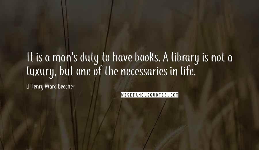 Henry Ward Beecher Quotes: It is a man's duty to have books. A library is not a luxury, but one of the necessaries in life.