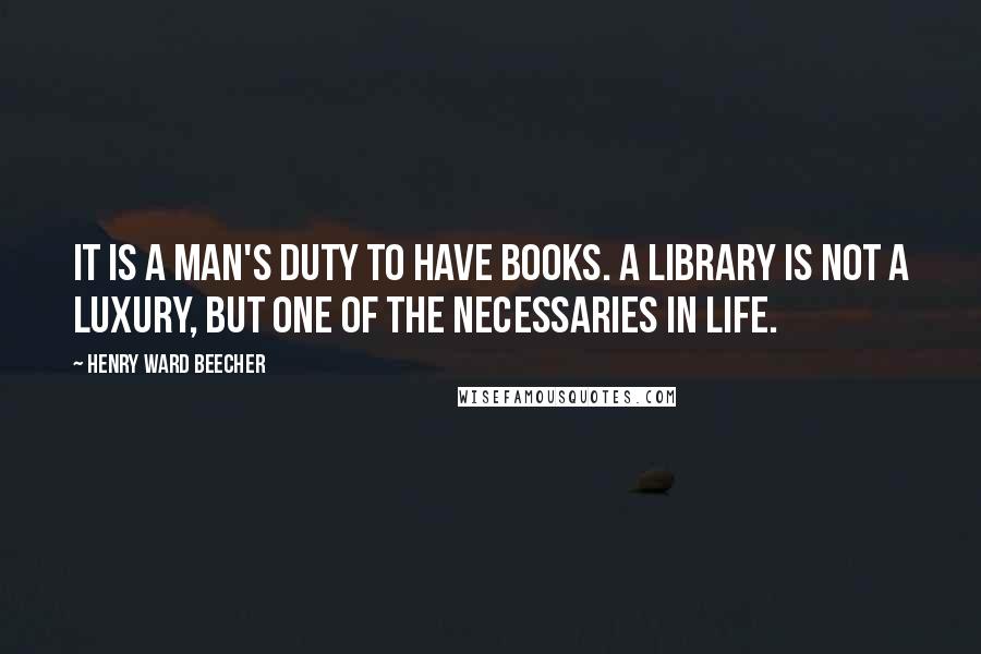 Henry Ward Beecher Quotes: It is a man's duty to have books. A library is not a luxury, but one of the necessaries in life.