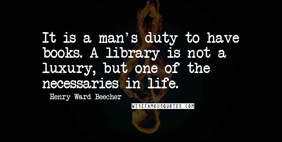 Henry Ward Beecher Quotes: It is a man's duty to have books. A library is not a luxury, but one of the necessaries in life.