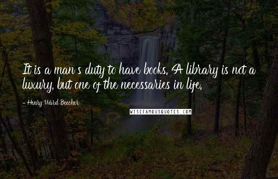 Henry Ward Beecher Quotes: It is a man's duty to have books. A library is not a luxury, but one of the necessaries in life.