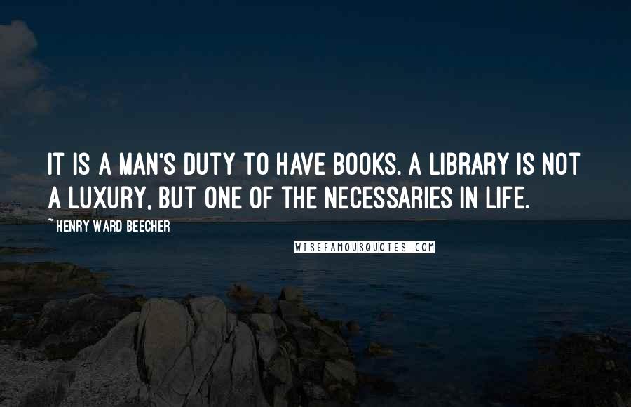 Henry Ward Beecher Quotes: It is a man's duty to have books. A library is not a luxury, but one of the necessaries in life.