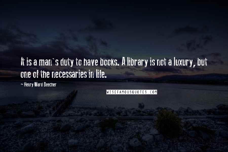 Henry Ward Beecher Quotes: It is a man's duty to have books. A library is not a luxury, but one of the necessaries in life.