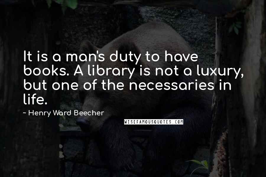 Henry Ward Beecher Quotes: It is a man's duty to have books. A library is not a luxury, but one of the necessaries in life.