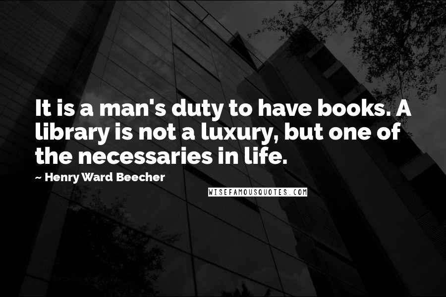 Henry Ward Beecher Quotes: It is a man's duty to have books. A library is not a luxury, but one of the necessaries in life.