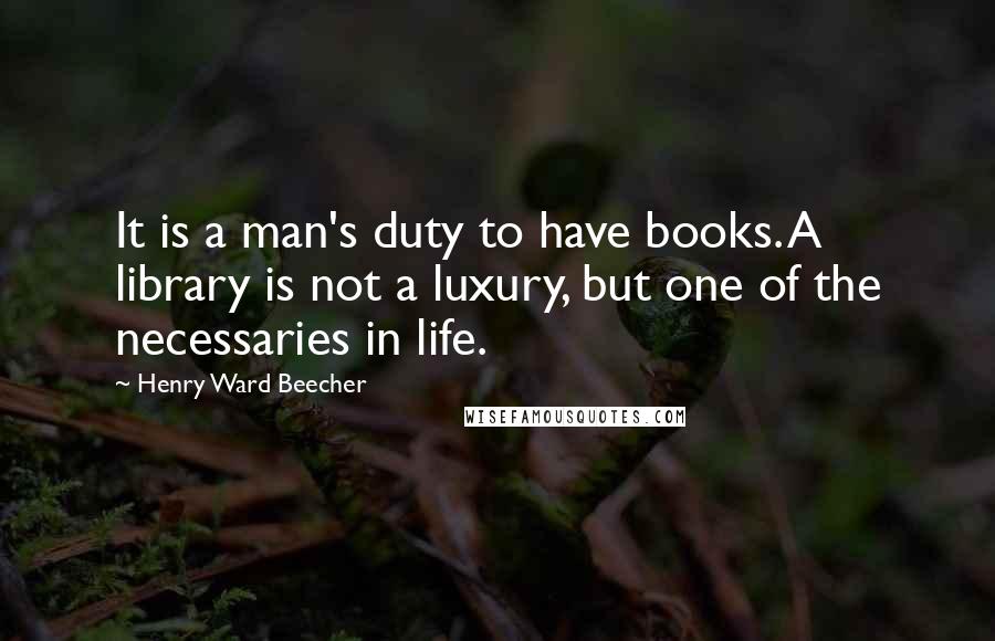 Henry Ward Beecher Quotes: It is a man's duty to have books. A library is not a luxury, but one of the necessaries in life.