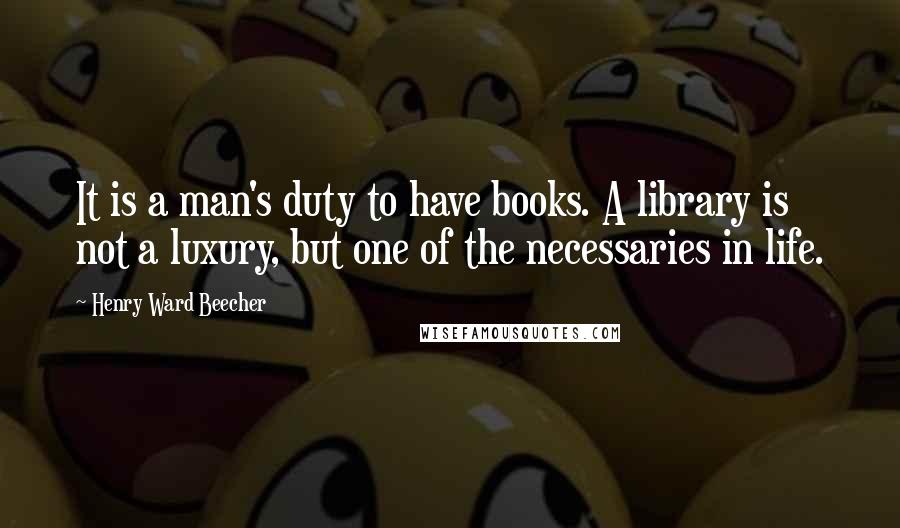 Henry Ward Beecher Quotes: It is a man's duty to have books. A library is not a luxury, but one of the necessaries in life.