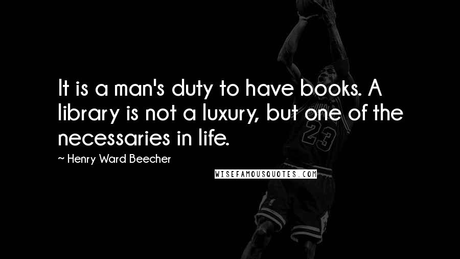 Henry Ward Beecher Quotes: It is a man's duty to have books. A library is not a luxury, but one of the necessaries in life.