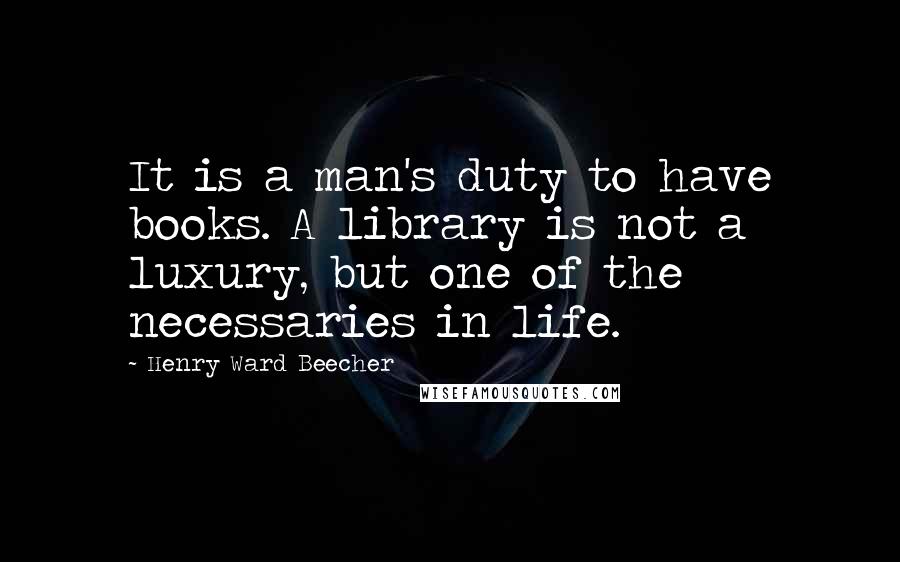 Henry Ward Beecher Quotes: It is a man's duty to have books. A library is not a luxury, but one of the necessaries in life.