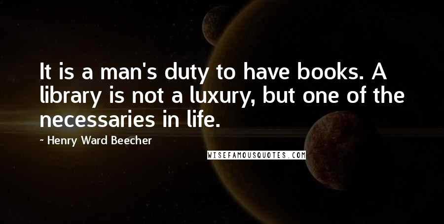 Henry Ward Beecher Quotes: It is a man's duty to have books. A library is not a luxury, but one of the necessaries in life.