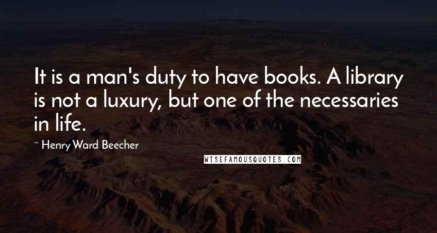 Henry Ward Beecher Quotes: It is a man's duty to have books. A library is not a luxury, but one of the necessaries in life.