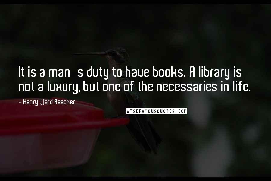 Henry Ward Beecher Quotes: It is a man's duty to have books. A library is not a luxury, but one of the necessaries in life.