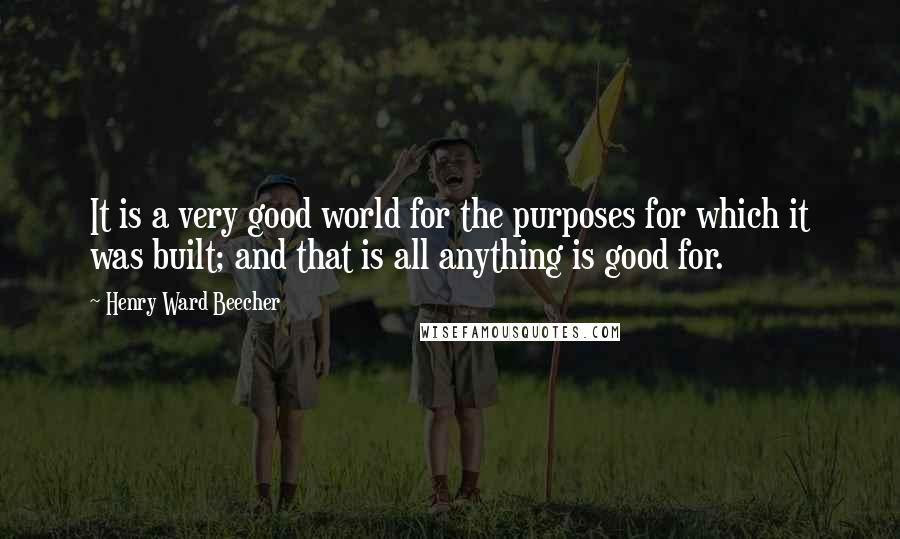 Henry Ward Beecher Quotes: It is a very good world for the purposes for which it was built; and that is all anything is good for.