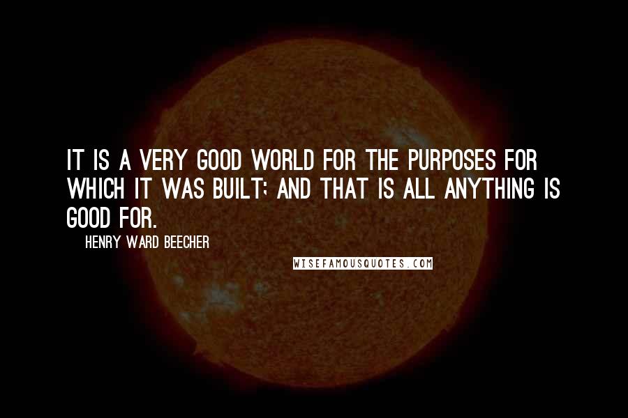 Henry Ward Beecher Quotes: It is a very good world for the purposes for which it was built; and that is all anything is good for.