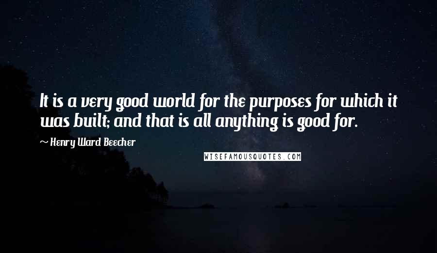 Henry Ward Beecher Quotes: It is a very good world for the purposes for which it was built; and that is all anything is good for.