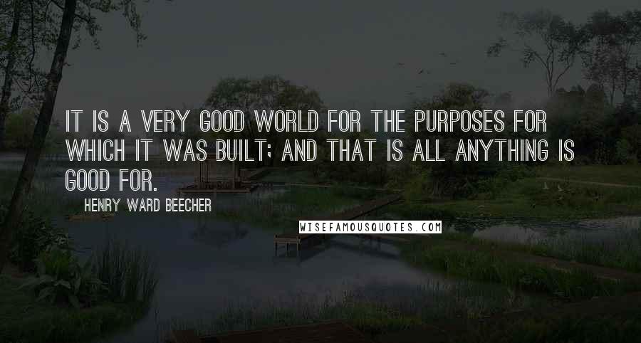 Henry Ward Beecher Quotes: It is a very good world for the purposes for which it was built; and that is all anything is good for.