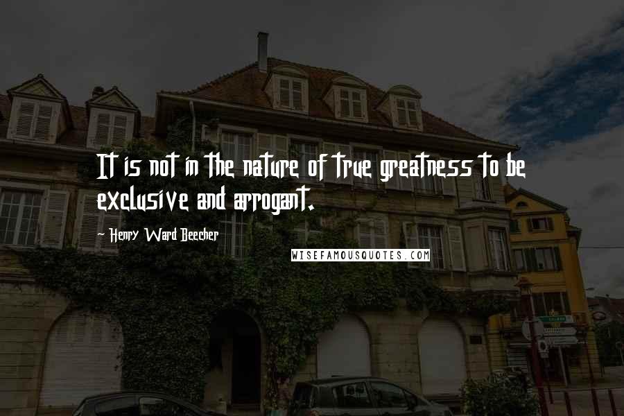 Henry Ward Beecher Quotes: It is not in the nature of true greatness to be exclusive and arrogant.