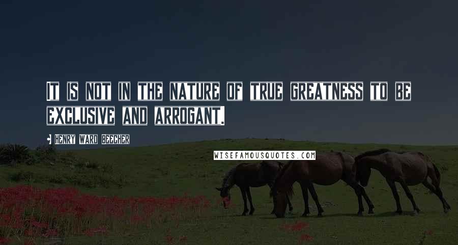 Henry Ward Beecher Quotes: It is not in the nature of true greatness to be exclusive and arrogant.