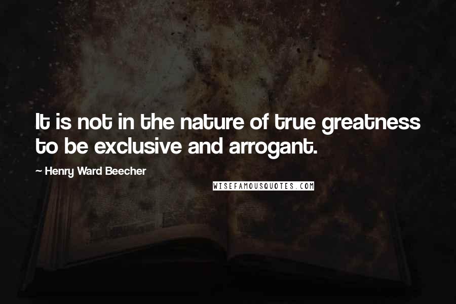 Henry Ward Beecher Quotes: It is not in the nature of true greatness to be exclusive and arrogant.