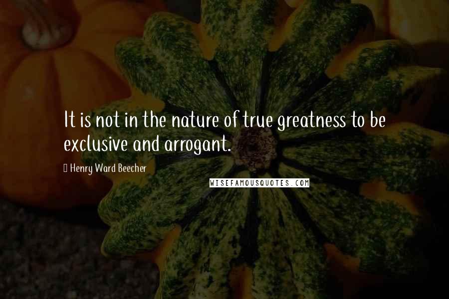 Henry Ward Beecher Quotes: It is not in the nature of true greatness to be exclusive and arrogant.