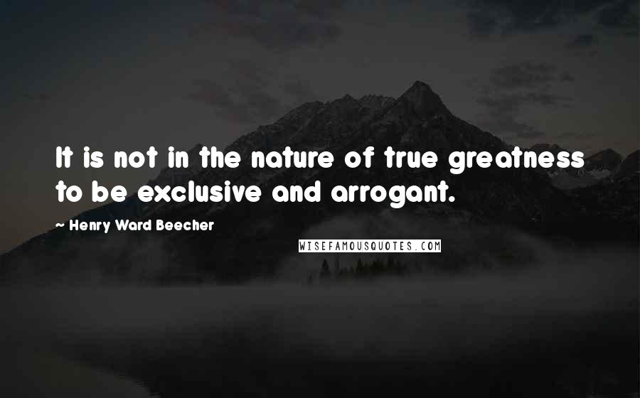 Henry Ward Beecher Quotes: It is not in the nature of true greatness to be exclusive and arrogant.
