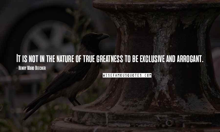 Henry Ward Beecher Quotes: It is not in the nature of true greatness to be exclusive and arrogant.