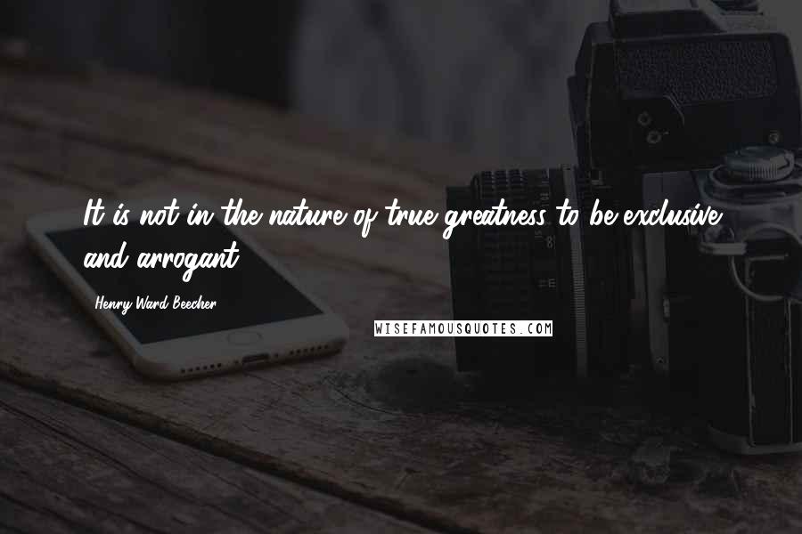 Henry Ward Beecher Quotes: It is not in the nature of true greatness to be exclusive and arrogant.