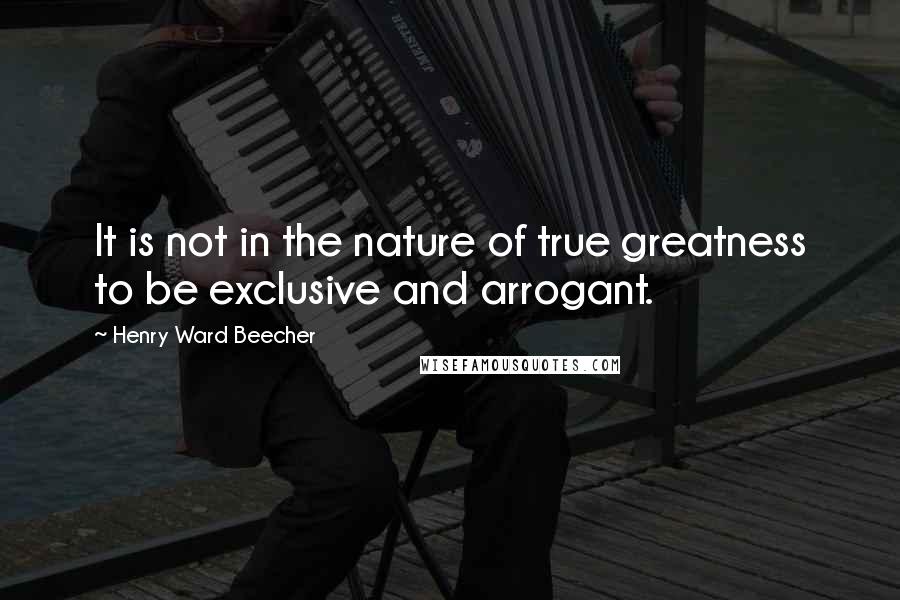 Henry Ward Beecher Quotes: It is not in the nature of true greatness to be exclusive and arrogant.