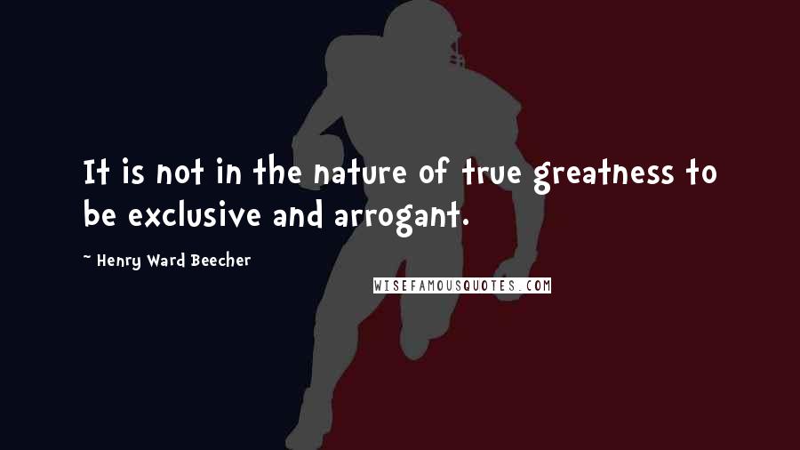 Henry Ward Beecher Quotes: It is not in the nature of true greatness to be exclusive and arrogant.