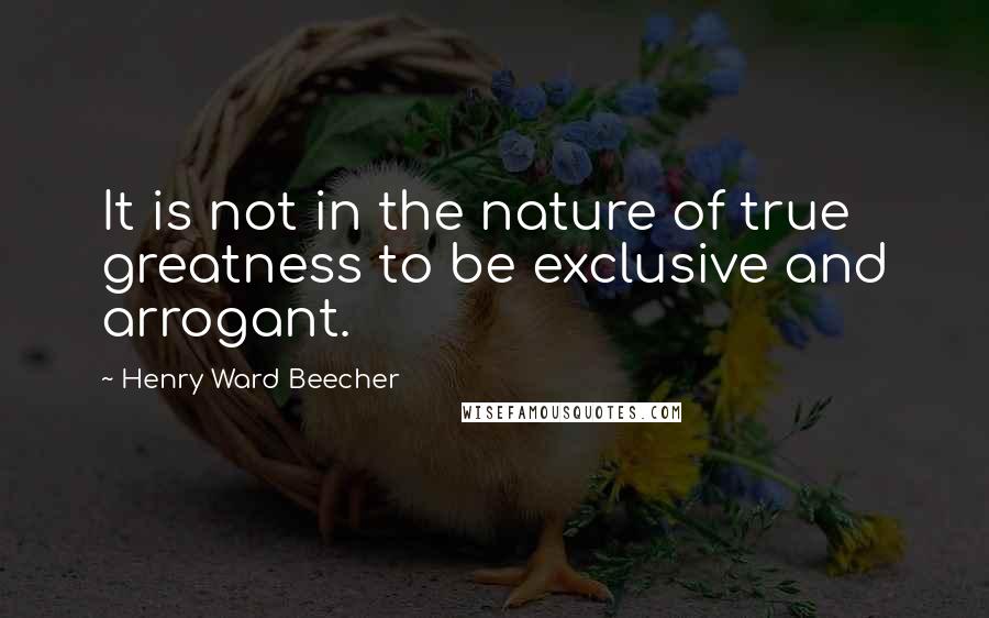 Henry Ward Beecher Quotes: It is not in the nature of true greatness to be exclusive and arrogant.