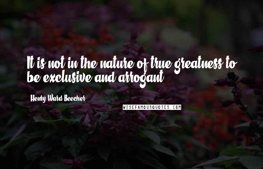 Henry Ward Beecher Quotes: It is not in the nature of true greatness to be exclusive and arrogant.