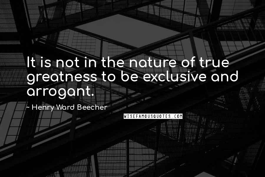 Henry Ward Beecher Quotes: It is not in the nature of true greatness to be exclusive and arrogant.