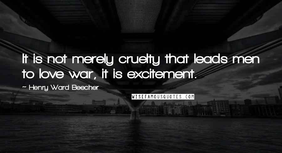 Henry Ward Beecher Quotes: It is not merely cruelty that leads men to love war, it is excitement.