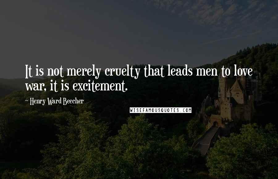 Henry Ward Beecher Quotes: It is not merely cruelty that leads men to love war, it is excitement.