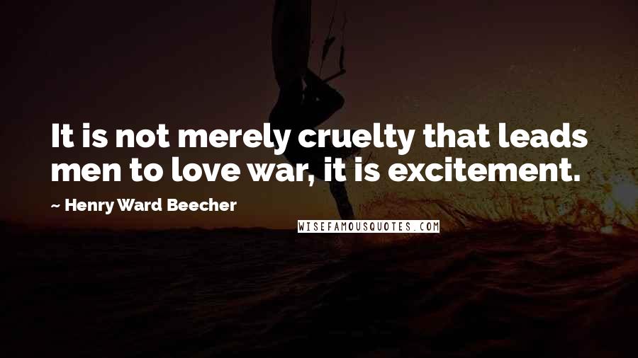 Henry Ward Beecher Quotes: It is not merely cruelty that leads men to love war, it is excitement.
