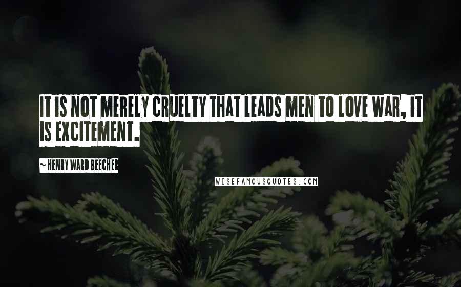 Henry Ward Beecher Quotes: It is not merely cruelty that leads men to love war, it is excitement.
