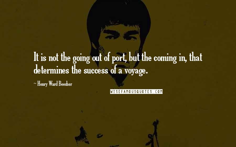 Henry Ward Beecher Quotes: It is not the going out of port, but the coming in, that determines the success of a voyage.