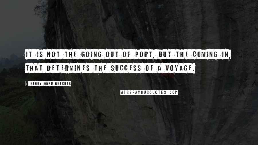 Henry Ward Beecher Quotes: It is not the going out of port, but the coming in, that determines the success of a voyage.