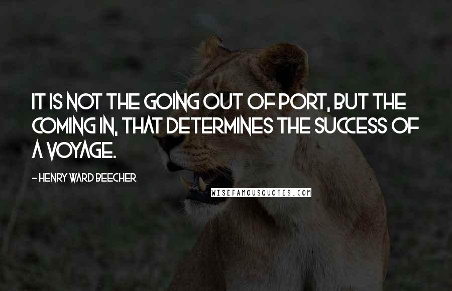 Henry Ward Beecher Quotes: It is not the going out of port, but the coming in, that determines the success of a voyage.