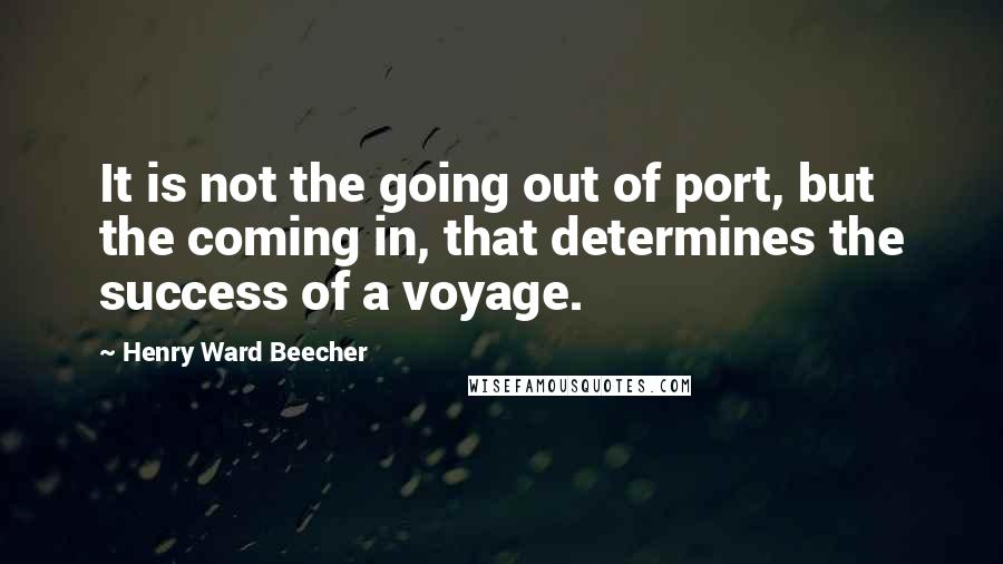 Henry Ward Beecher Quotes: It is not the going out of port, but the coming in, that determines the success of a voyage.