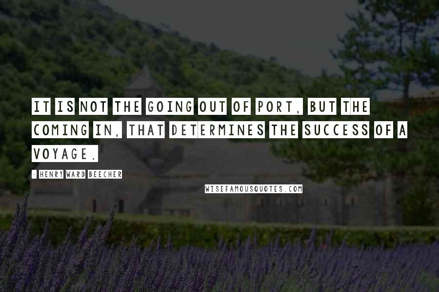 Henry Ward Beecher Quotes: It is not the going out of port, but the coming in, that determines the success of a voyage.