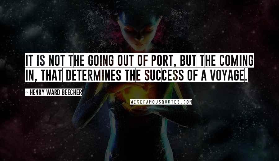 Henry Ward Beecher Quotes: It is not the going out of port, but the coming in, that determines the success of a voyage.