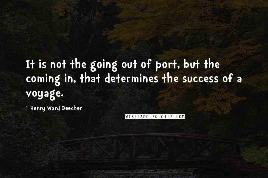 Henry Ward Beecher Quotes: It is not the going out of port, but the coming in, that determines the success of a voyage.